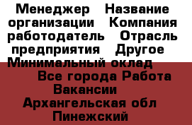 Менеджер › Название организации ­ Компания-работодатель › Отрасль предприятия ­ Другое › Минимальный оклад ­ 18 000 - Все города Работа » Вакансии   . Архангельская обл.,Пинежский 